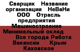 Сварщик › Название организации ­ НеВаНи, ООО › Отрасль предприятия ­ Машиностроение › Минимальный оклад ­ 70 000 - Все города Работа » Вакансии   . Крым,Каховское